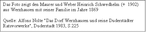 Das Foto zeigt den Maurer und Weber Heinrich Schwedhelm (+  1902) 
aus Werxhausen mit seiner Familie im Jahre 1869
Quelle: Alfons Nolte "Das Dorf Werxhausen und seine Duderstädter Ratsvorwerke", Duderstadt 1983, S.225
